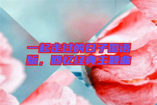 一起走過(guò)的日子國(guó)語(yǔ)版，回憶經(jīng)典主題曲