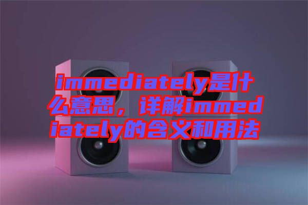 immediately是什么意思，詳解immediately的含義和用法