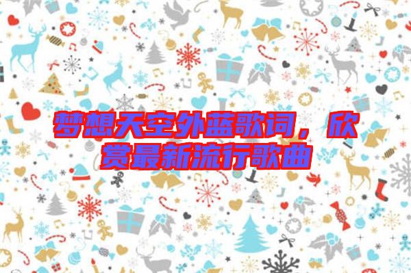 夢(mèng)想天空外藍(lán)歌詞，欣賞最新流行歌曲