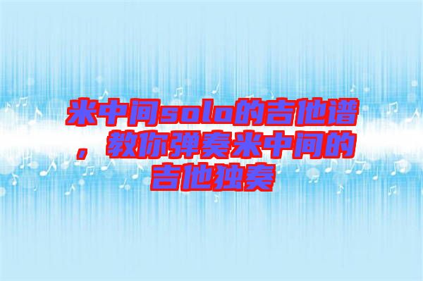米中間solo的吉他譜，教你彈奏米中間的吉他獨(dú)奏