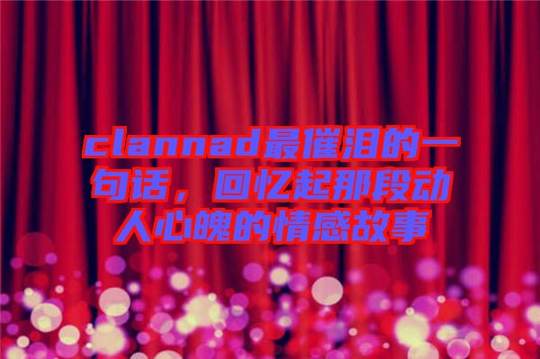 clannad最催淚的一句話，回憶起那段動(dòng)人心魄的情感故事