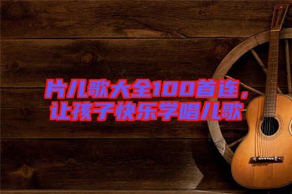 片兒歌大全100首連，讓孩子快樂(lè)學(xué)唱兒歌
