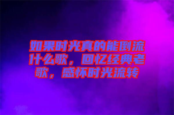 如果時(shí)光真的能倒流什么歌，回憶經(jīng)典老歌，感懷時(shí)光流轉(zhuǎn)