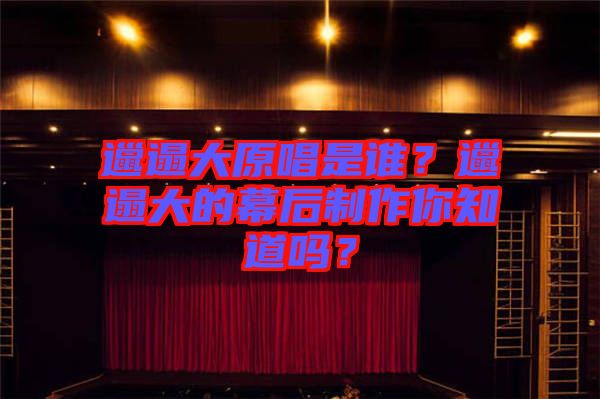 邋遢大原唱是誰(shuí)？邋遢大的幕后制作你知道嗎？