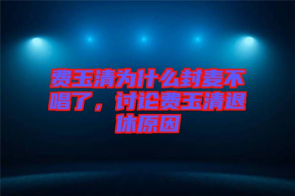 費玉清為什么封麥不唱了，討論費玉清退休原因
