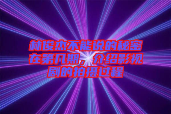 林俊杰不能說的秘密在第幾期，介紹影視劇的拍攝過程