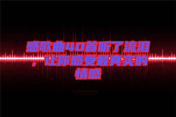 感歌曲40首聽了流淚，讓你感受最真實(shí)的情感