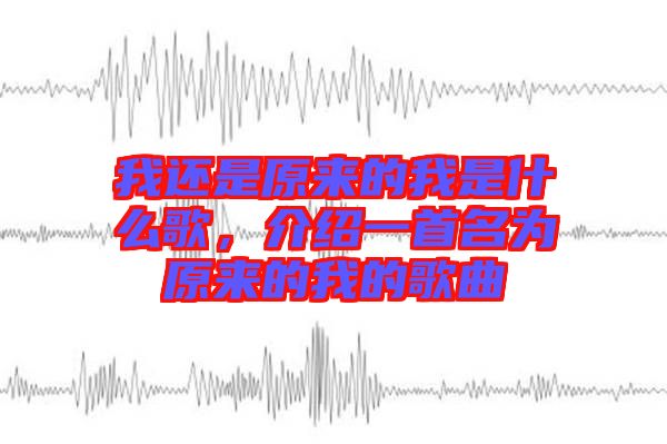 我還是原來的我是什么歌，介紹一首名為原來的我的歌曲