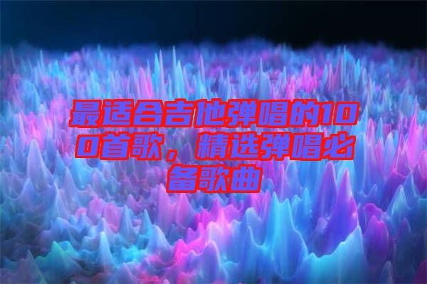 最適合吉他彈唱的100首歌，精選彈唱必備歌曲