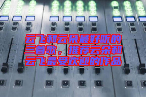云飛和云朵最好聽的三首歌，推薦云朵和云飛最受歡迎的作品
