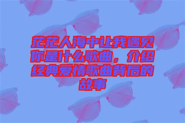 茫茫人海中讓我遇見(jiàn)你是什么歌曲，介紹經(jīng)典愛(ài)情歌曲背后的故事