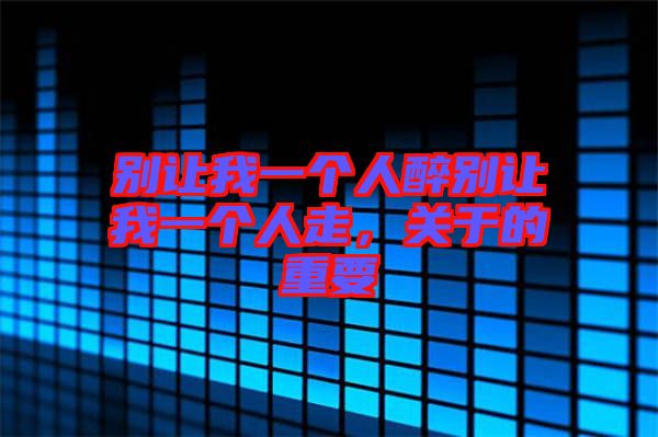 別讓我一個人醉別讓我一個人走，關于的重要