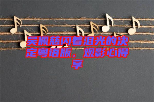 吳佩慈閃著淚光的決定粵語版，觀影心得享