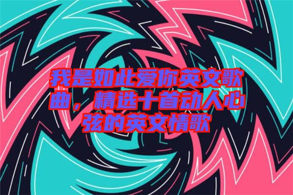 我是如此愛你英文歌曲，精選十首動(dòng)人心弦的英文情歌