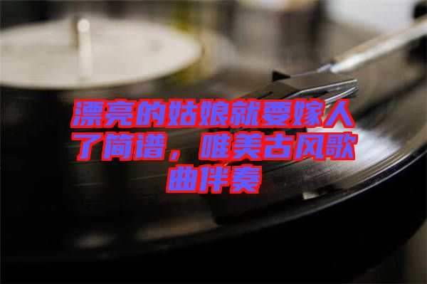 漂亮的姑娘就要嫁人了簡譜，唯美古風(fēng)歌曲伴奏