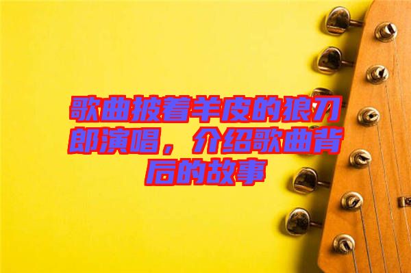 歌曲披著羊皮的狼刀郎演唱，介紹歌曲背后的故事