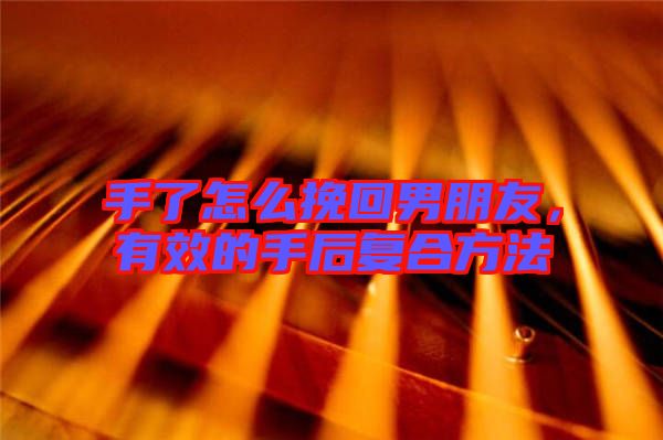 手了怎么挽回男朋友，有效的手后復(fù)合方法