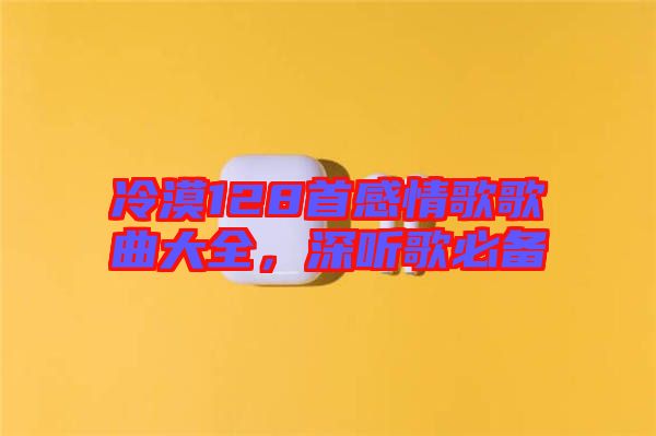 冷漠128首感情歌歌曲大全，深聽歌必備