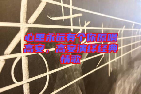 心里永遠(yuǎn)有個(gè)你原唱高安，高安演繹經(jīng)典情歌