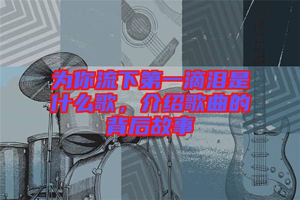 為你流下第一滴淚是什么歌，介紹歌曲的背后故事