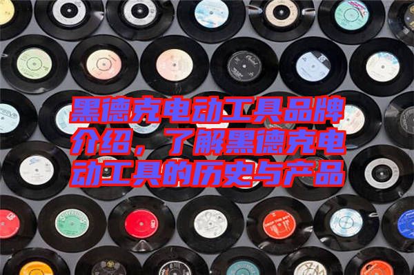 黑德克電動工具品牌介紹，了解黑德克電動工具的歷史與產(chǎn)品