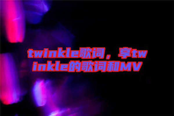 twinkle歌詞，享twinkle的歌詞和MV