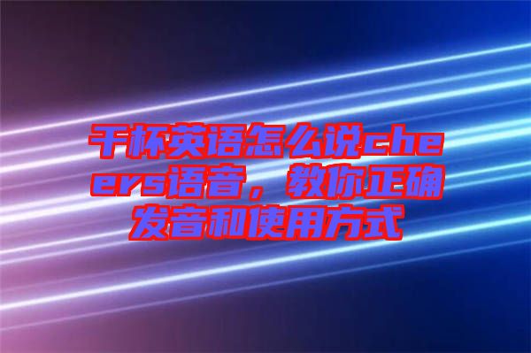 干杯英語怎么說cheers語音，教你正確發(fā)音和使用方式