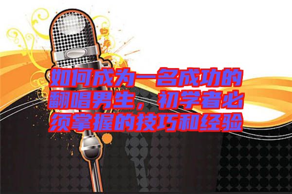 如何成為一名成功的翻唱男生，初學(xué)者必須掌握的技巧和經(jīng)驗(yàn)