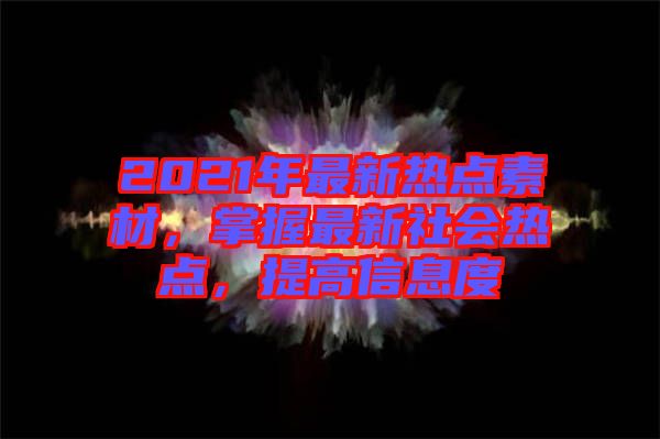 2021年最新熱點(diǎn)素材，掌握最新社會(huì)熱點(diǎn)，提高信息度