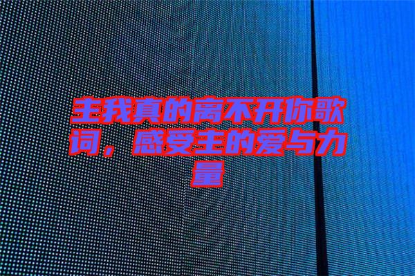 主我真的離不開你歌詞，感受主的愛與力量