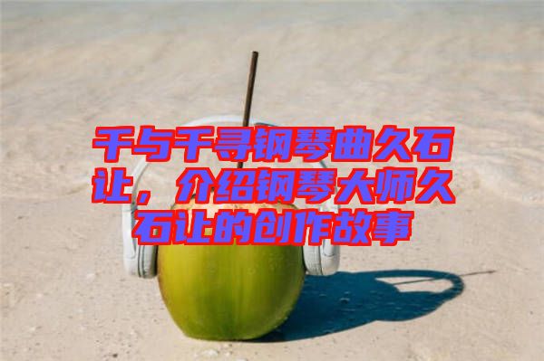 千與千尋鋼琴曲久石讓，介紹鋼琴大師久石讓的創(chuàng)作故事