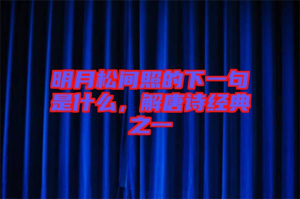 明月松間照的下一句是什么，解唐詩(shī)經(jīng)典之一