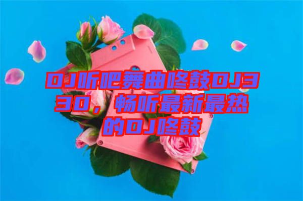 DJ聽吧舞曲咚鼓DJ330，暢聽最新最熱的DJ咚鼓