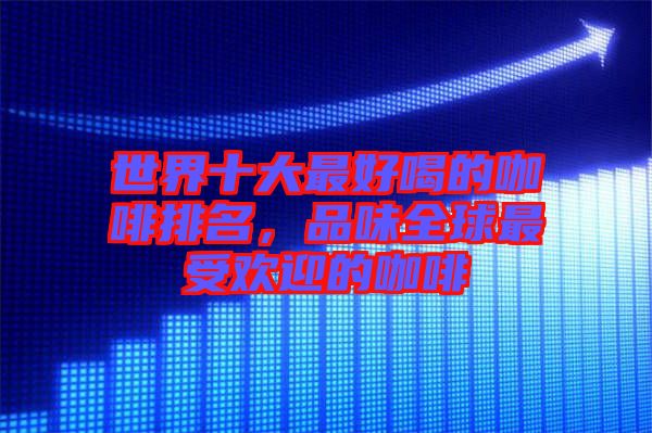 世界十大最好喝的咖啡排名，品味全球最受歡迎的咖啡