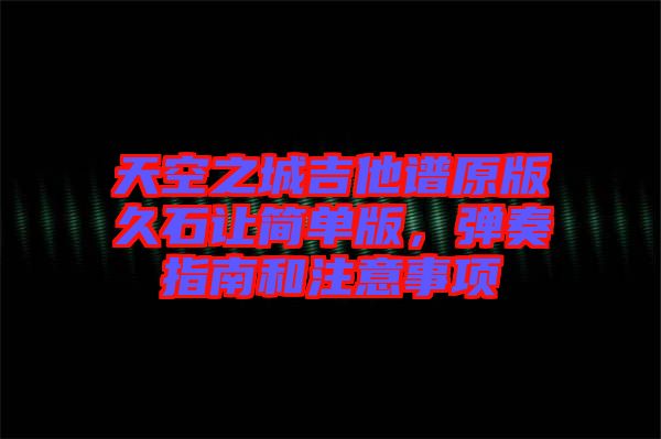 天空之城吉他譜原版久石讓簡單版，彈奏指南和注意事項(xiàng)