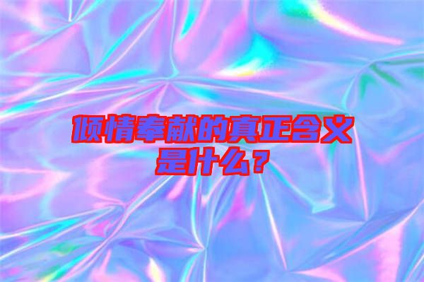傾情奉獻(xiàn)的真正含義是什么？