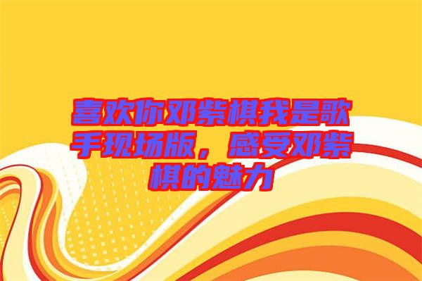 喜歡你鄧紫棋我是歌手現(xiàn)場(chǎng)版，感受鄧紫棋的魅力