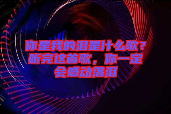 你是我的淚是什么歌？聽完這首歌，你一定會(huì)感動(dòng)落淚