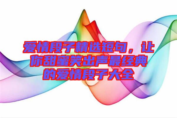 愛情段子精選短句，讓你甜蜜笑出聲最經(jīng)典的愛情段子大全