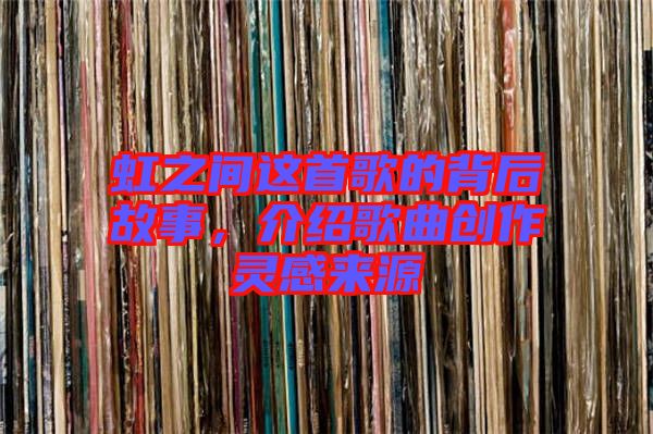 虹之間這首歌的背后故事，介紹歌曲創(chuàng)作靈感來源
