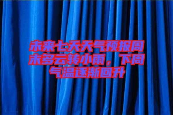 未來(lái)七天天氣預(yù)報(bào)周末多云轉(zhuǎn)小雨，下周氣溫逐漸回升