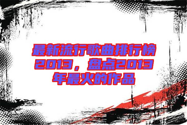 最新流行歌曲排行榜2013，盤點(diǎn)2013年最火的作品
