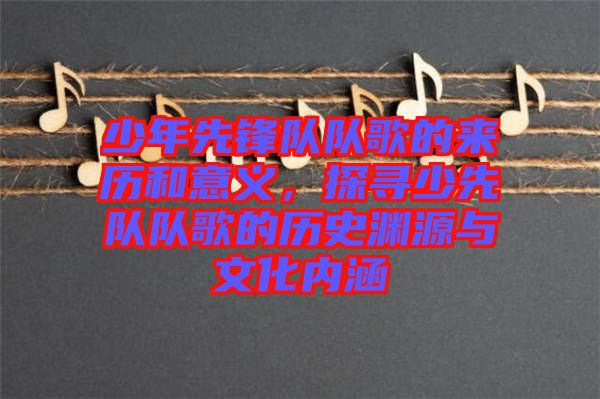 少年先鋒隊(duì)隊(duì)歌的來(lái)歷和意義，探尋少先隊(duì)隊(duì)歌的歷史淵源與文化內(nèi)涵