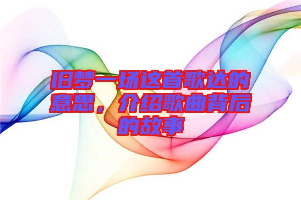 舊夢一場這首歌達的意思，介紹歌曲背后的故事
