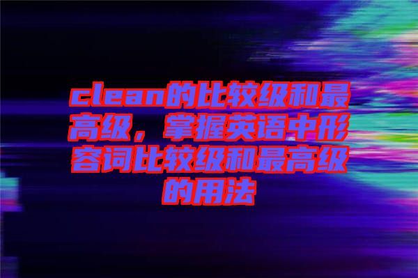 clean的比較級(jí)和最高級(jí)，掌握英語中形容詞比較級(jí)和最高級(jí)的用法