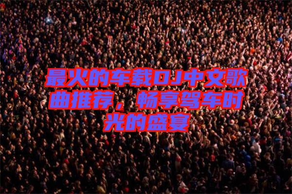 最火的車載DJ中文歌曲推薦，暢享駕車時光的盛宴