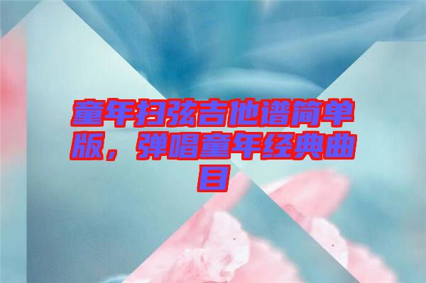 童年掃弦吉他譜簡單版，彈唱童年經(jīng)典曲目