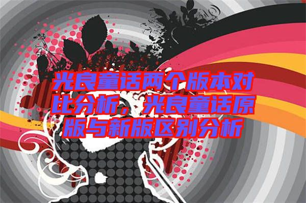光良童話兩個(gè)版本對(duì)比分析，光良童話原版與新版區(qū)別分析