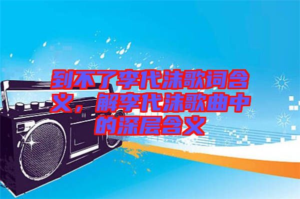 到不了李代沫歌詞含義，解李代沫歌曲中的深層含義