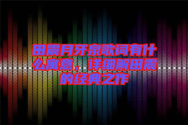 田震月牙泉歌詞有什么寓意，詳細解田震的經(jīng)典之作
